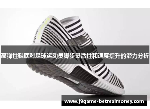 高弹性鞋底对足球运动员脚步灵活性和速度提升的潜力分析